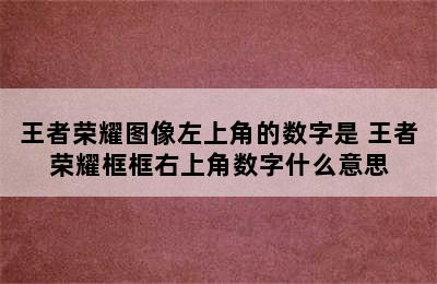 王者荣耀图像左上角的数字是 王者荣耀框框右上角数字什么意思